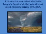 A tornado is a very violent wind in the form of a funnel of air that spins at great speed. It usually happens in the USA.