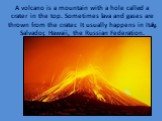 A volcano is a mountain with a hole called a crater in the top. Sometimes lava and gases are thrown from the crater. It usually happens in Italy, Salvador, Hawaii, the Russian Federation.