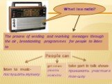 What is a radio? The process of sending and receiving messages through the air , broadcasting programmes for people to listen to. People can. get news- узнать новости. listen to music-послушать музыку. take part in talk shows- принимать участие в ток-шоу