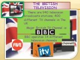 The British Television Major British TV Channel is BBC. There are 940 television broadcasts stations; 400 different TV channels in The UK. BBC operates 14 different television channels