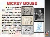 MICKEY MOUSE. In 1928 Walt created a new animated character, Mickey Mouse. His talents were first used in a silent cartoon entitled Plane Crazy. However, before the cartoon could be released, sound was introduced upon the motion picture industry. Thus, Mickey Mouse made his screen debut in Steamboat