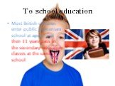 To school education. Most British children enter public elementary school at age 5, and then 11 years pass in the secondary education classes at the same school