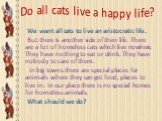 Do all cats live a happy life? We want all cats to live an aristocratic life. But there is another side of their life. There are a lot of homeless cats which live nowhere. They have nothing to eat or drink. They have nobody to care of them. In big towns there are special places for animals where the