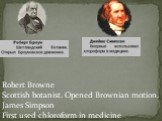 Robert Browne Scottish botanist. Opened Brownian motion. James Simpson First used chloroform in medicine