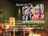 Sport on TV. TV programs about sports are always very popular. For example if you can’t go in for sport that you like, you can watch something very interesting every day on TV with friends or yourself.