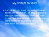 My attitude to sport. Let me tell you about my own attitude to sports and sportsmen. As an alternative to the sport I prefer evening walks but now I do not have time for them. I think that the basic needs for successful training it is your mood and good company.
