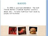 B.GOOD. In 2002, b. good was established. Two best friends started a business together around a simple idea - to make fast-food "real", made by people, not factories.