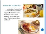 American breakfast. American breakfast - it's fried or scrambled eggs with bacon, ham , sausages and chips. Besides eggs will only corn flakes, sometimes oatmeal .