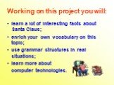 Working on this project you will: learn a lot of interesting facts about Santa Claus; enrich your own vocabulary on this topic; use grammar structures in real situations; learn more about computer technologies.