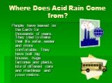 Where Does Acid Rain Come from? People have leaved on the Earth for thousands of years. They tried to make their life safer, easier and more comfortable. They have built big houses, huge factories and plants, lots of different cars and machines and power stations.