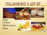 ITALIANS EAT A LOT OF Pasta Cheese White bread Pizza
