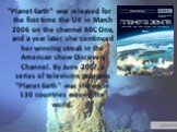 "Planet Earth" was released for the first time the UK in March 2006 on the channel BBC One, and a year later she continued her winning streak in the American show Discovery Channel. By June 2007, a series of television programs "Planet Earth" was shown in 130 countries around the