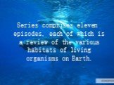 Series comprises eleven episodes, each of which is a review of the various habitats of living organisms on Earth.
