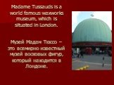 Madame Tussauds is a world famous waxworks museum, which is situated in London. Музей Мадам Тюссо – это всемирно известный музей восковых фигур, который находится в Лондоне.