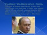 Vladimir Vladimirovich Putin, President of Russia was elected to the post three times: the first time in 2000, was elected - 2004, he was elected a second time in 2004 - 2008, is now elected and continues to serve Russia and the Russian people a third term.