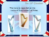 The 12th Question. The harp is regarded as the national instrument of Wales.