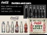 Bottles and cans. Since 1894 Coca-Cola was sold in bottles And since 1955 – in cans