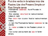 Put the verbs in brackets into the Passive. Use the Present Simple or Past Simple tense. Thanksgiving (celebrate) fourthThursday in November. First colonists (give food) by native American Indians in 1620. They (show) how to grow food by native American Indians. In 1621 first Thanksgiving festival (