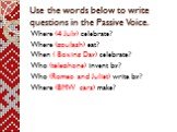 Use the words below to write questions in the Passive Voice. Where (4 July) celebrate? Where (goulash) eat? When ( Boxing Day) celebrate? Who (telephone) invent by? Who (Romeo and Juliet) write by? Where (BMW cars) make?
