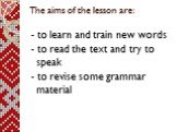 The aims of the lesson are: - to learn and train new words - to read the text and try to speak - to revise some grammar material