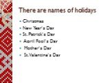 There are names of holidays. Christmas New Year's Day St. Patrick's Day April Fool's Day Mother's Day St. Valentine's Day