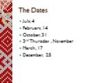 The Dates. July, 4 February, 14 October, 31 3rd Thursday , November March, 17 December, 25