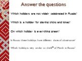 Answer the questions. Which holidays are not widely celebrated in Russia? Which is a holiday for playing tricks and jokes? On which holiday is everything green? In Russia these holidays have different dates of observance? Which holiday is very similar to the 8th of March in Russia?