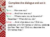 Complete the dialogue and act it out. Terry: … How are you? Sylvia: … And how are you? Terry: … Where were you at the end of December? What did you do? Sylvia: … And what about you? Did you celebrate only Christmas or did you celebrate the New Year too? Did you decorate the Christmas thee ?