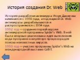 История создания Dr. Web. История разработки антивируса Игоря Данилова начинается с 1991 года, а под маркой Dr. Web антивирусы разрабатываются и распространяются с 1994 года. 1992 год — создание первой версии антивирусной программы Spider’s Web. В ней была впервые реализована идея выполнения кода пр