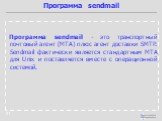 Программа sendmail - это транспортный почтовый агент (MTA) плюс агент доставки SMTP. Sendmail фактически является стандартным MTA для Unix и поставляется вместе с операционной системой. Программа sendmail
