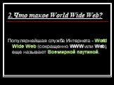 2.Что такое World Wide Web? Популярнейшая служба Интернета - World Wide Web (сокращенно WWW или Web), еще называют Всемирной паутиной.
