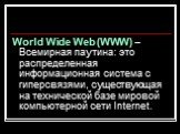 World Wide Web (WWW) – Всемирная паутина: это распределенная информационная система с гиперсвязями, существующая на технической базе мировой компьютерной сети Internet.