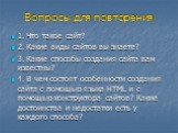 Вопросы для повторения. 1. Что такое сайт? 2. Какие виды сайтов вы знаете? 3. Какие способы создания сайта вам известны? 4. В чем состоят особенности создания сайта с помощью языка HTML и с помощью конструктора сайтов? Какие достоинства и недостатки есть у каждого способа?