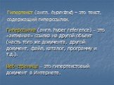 Гипертекст (англ. hypertext) – это текст, содержащий гиперссылки. Гиперссылка (англ. hyper reference) – это «активная» ссылка на другой объект (часть того же документа, другой документ, файл, каталог, программу и т.д.). Веб-страница – это гипертекстовый документ в Интернете.