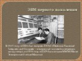 ЭВМ первого поколения. В 1945 году в США был построен ENIAC (Electronic Numerical Integrator and Computer - электронный числовой интегратор и калькулятор), а в 1950 году в СССР была создана МЭСМ (Малая Электронная Счетная Машина)