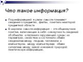 Что такое информация? Под информацией в узком смысле понимают сведения о предметах, фактах, понятиях некоторой предметной области В широком смысле информация – это общенаучное понятие, включающее в себя: совокупность сведений об объектах и явлениях окружающей среды; их параметрах, свойствах и состоя