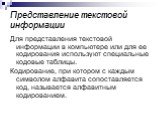 Представление текстовой информации. Для представления текстовой информации в компьютере или для ее кодирования используют специальные кодовые таблицы. Кодирование, при котором с каждым символом алфавита сопоставляется код, называется алфавитным кодированием.