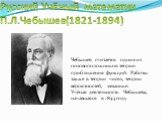 Русский Учёный математик П.Л.Чебышев(1821-1894). Чебышев считается одним из основоположников теории приближения функций. Работы также в теории чисел, теории вероятностей, механике. Учёная деятельность Чебышева, начавшаяся в 1843 году
