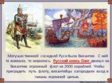 Могущественной соседкой Руси была Византия. С ней то воевали, то мирились. Русский князь Олег двинул на Византию огромный флот из 2000 кораблей. Чтобы преградить путь флоту, византийцы загородили вход в гавань огромной цепью.