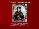 Юрий Долгорукий. 1125-1157г.г. правление Владимиро-Суздальским княжеством 1155-1157г.г. титул Великого князя