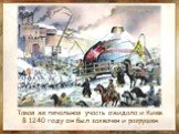 Такая же печальная участь ожидала и Киев. В 1240 году он был захвачен и разрушен.