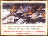 Вслед за Рязанью монголо-татары заняли Коломну, Москву, Тверь, Владимир. Завоеватели разрушили и сожгли прекрасные русские города.