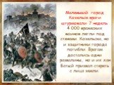 Маленький город Козельск враги штурмовали 7 недель. 4 000 вражеских воинов легли под стенами Козельска, но и защитники города погибли. Врагам достались одни развалины, но и их хан Батый призвал стереть с лица земли.
