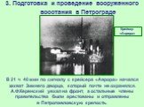 В 21 ч 40 мин по сигналу с крейсера «Аврора» начался захват Зимнего дворца, который почти не охранялся. А.Ф.Керенский уехал на фронт, а остальные члены правительства были арестованы и отправлены в Петропавловскую крепость. Крейсер «Аврора»
