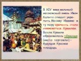 В XIV веке великий московский князь Иван Калита спешит укре-пить Москву. Именно в ту пору крепость стала именоваться Кремлём. Возле Кремля образовалось торжище (место торговли) – будущая Красная площадь.
