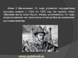 Иван 3 Васильевич 43 года управлял государством русским, правил с 1462 по 1505 год. Он принял титул «Великий князь всея Руси». Ивану исполнилось 22 года, когда он взвалил на свои плечи тяжелое бремя правления русскими землями.