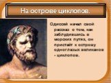На острове циклопов. Одиссей начал свой рассказ о том, как заблудившись в морских путях, он пристаёт к острову одноглазых великанов - циклопов.