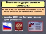 декабрь 2000 год Государственная дума утвердила: Новые государственные символы. Вот уже 10 лет, как перестал существовать СССР, а у России до сих пор нет национальных символов.