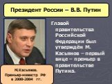 Главой правительства Российской Федерации был утверждён М. Касьянов – первый вице – премьер в правительстве Путина. М.Касьянов. Премьер-министр РФ в 2000-2004 гг.