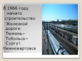 В 1966 году начато строительство Железной дороги Тюмень–Тобольск–Сургут Нижневартовск